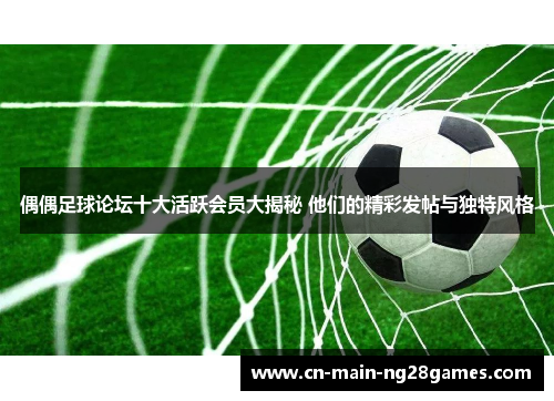 偶偶足球论坛十大活跃会员大揭秘 他们的精彩发帖与独特风格