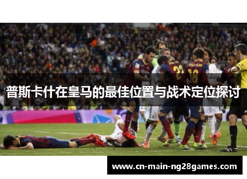 普斯卡什在皇马的最佳位置与战术定位探讨