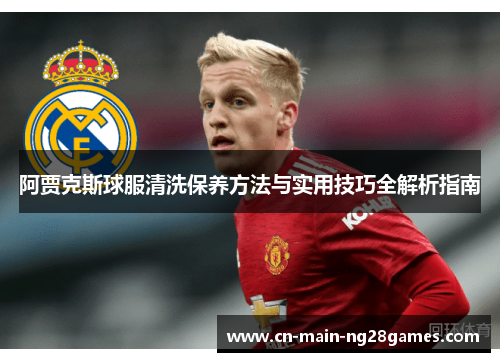 阿贾克斯球服清洗保养方法与实用技巧全解析指南