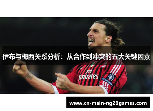 伊布与梅西关系分析：从合作到冲突的五大关键因素