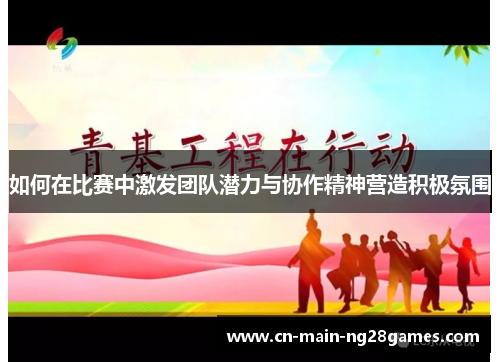 如何在比赛中激发团队潜力与协作精神营造积极氛围