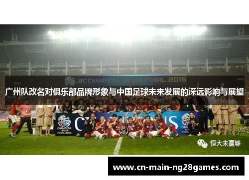 广州队改名对俱乐部品牌形象与中国足球未来发展的深远影响与展望