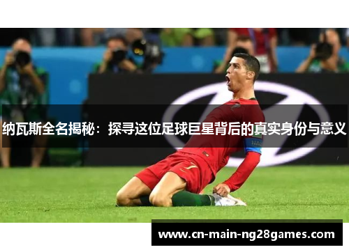 纳瓦斯全名揭秘:探寻这位足球巨星背后的真实身份与意义 纳瓦斯全名揭秘:探寻这位足球巨星背后的真实身份与意义