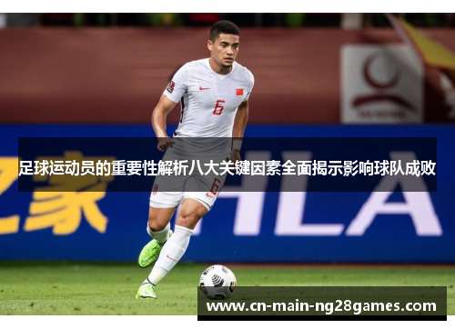 足球运动员的重要性解析八大关键因素全面揭示影响球队成败