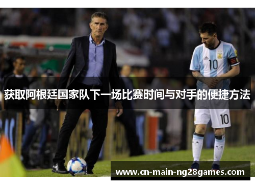 获取阿根廷国家队下一场比赛时间与对手的便捷方法 获取阿根廷国家队下一场比赛时间与对手的便捷方法