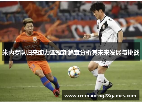 米内罗队归来助力亚冠新篇章分析其未来发展与挑战 米内罗队归来助力亚冠新篇章分析其未来发展与挑战