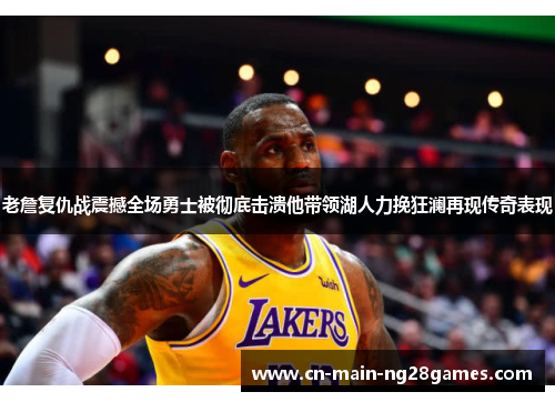 老詹复仇战震撼全场勇士被彻底击溃他带领湖人力挽狂澜再现传奇表现