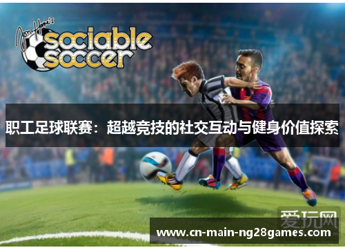 职工足球联赛:超越竞技的社交互动与健身价值探索 职工足球联赛:超越竞技的社交互动与健身价值探索