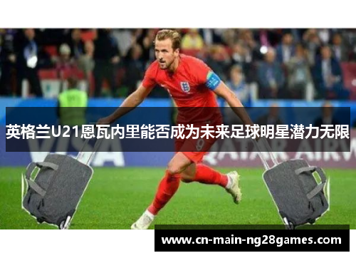 英格兰U21恩瓦内里能否成为未来足球明星潜力无限 英格兰U21恩瓦内里能否成为未来足球明星潜力无限