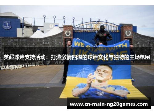 英超球迷支持活动：打造激情四溢的球迷文化与独特的主场氛围