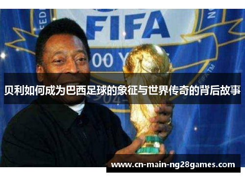 贝利如何成为巴西足球的象征与世界传奇的背后故事 贝利如何成为巴西足球的象征与世界传奇的背后故事