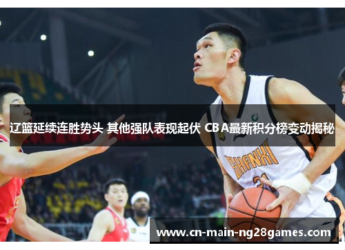 辽篮延续连胜势头 其他强队表现起伏 CBA最新积分榜变动揭秘