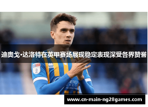 迪奥戈·达洛特在英甲赛场展现稳定表现深受各界赞誉 迪奥戈·达洛特在英甲赛场展现稳定表现深受各界赞誉