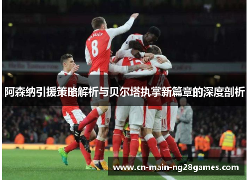 阿森纳引援策略解析与贝尔塔执掌新篇章的深度剖析