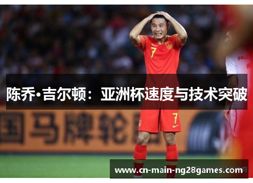 陈乔·吉尔顿:亚洲杯速度与技术突破 陈乔·吉尔顿:亚洲杯速度与技术突破