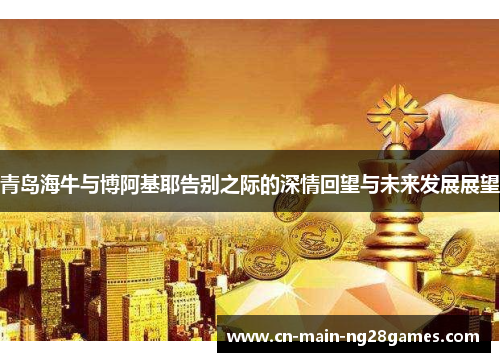 青岛海牛与博阿基耶告别之际的深情回望与未来发展展望