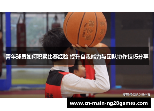 青年球员如何积累比赛经验 提升自我能力与团队协作技巧分享 青年球员如何积累比赛经验 提升自我能力与团队协作技巧分享