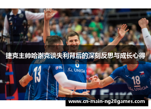 捷克主帅哈谢克谈失利背后的深刻反思与成长心得 捷克主帅哈谢克谈失利背后的深刻反思与成长心得