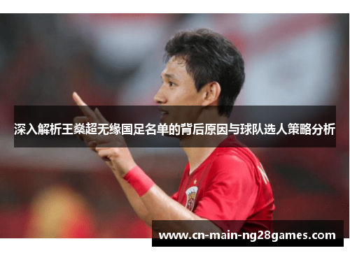 深入解析王燊超无缘国足名单的背后原因与球队选人策略分析