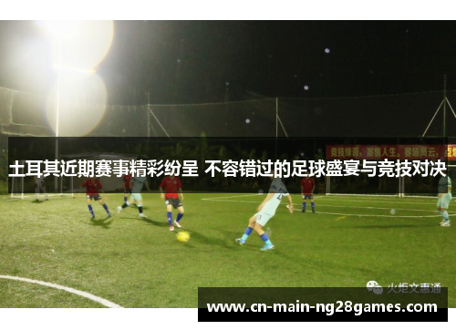 土耳其近期赛事精彩纷呈 不容错过的足球盛宴与竞技对决