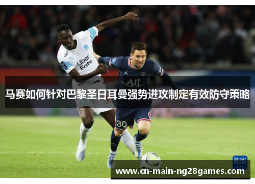 马赛如何针对巴黎圣日耳曼强势进攻制定有效防守策略 马赛如何针对巴黎圣日耳曼强势进攻制定有效防守策略