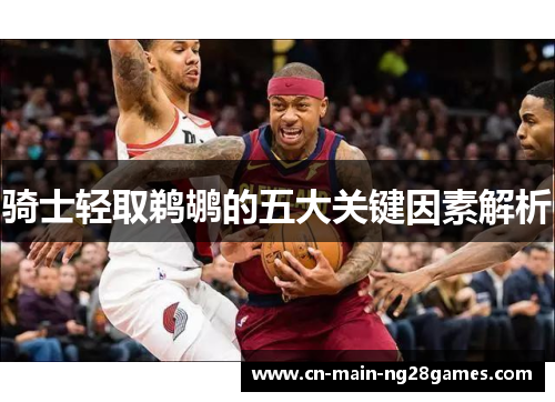 骑士轻取鹈鹕的五大关键因素解析 骑士轻取鹈鹕的五大关键因素解析