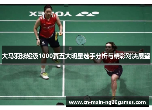 大马羽球超级1000赛五大明星选手分析与精彩对决展望