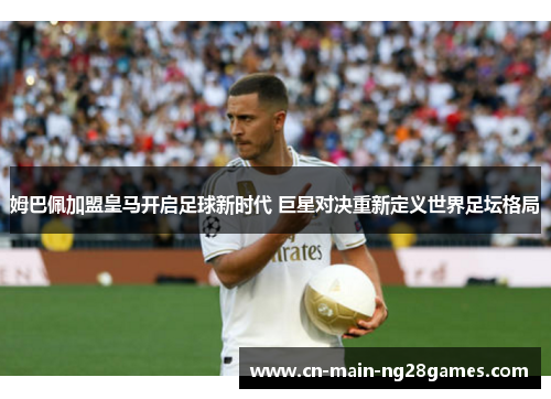 姆巴佩加盟皇马开启足球新时代 巨星对决重新定义世界足坛格局