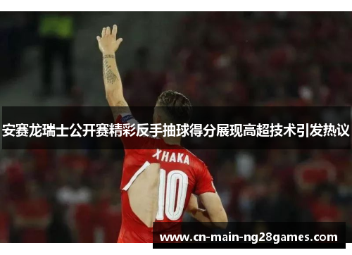 安赛龙瑞士公开赛精彩反手抽球得分展现高超技术引发热议 安赛龙瑞士公开赛精彩反手抽球得分展现高超技术引发热议