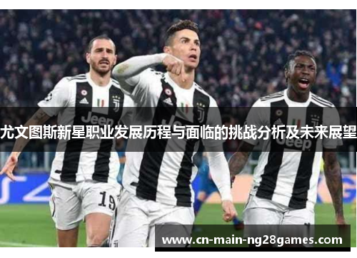 尤文图斯新星职业发展历程与面临的挑战分析及未来展望