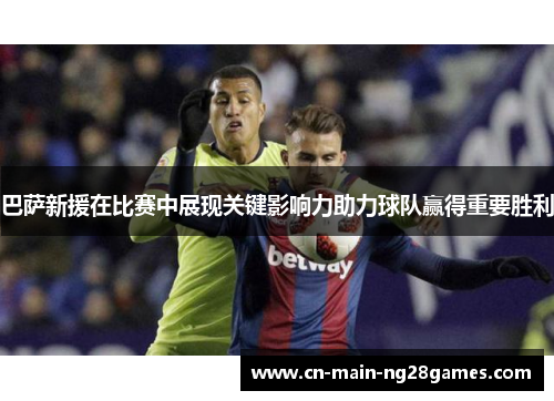 巴萨新援在比赛中展现关键影响力助力球队赢得重要胜利 巴萨新援在比赛中展现关键影响力助力球队赢得重要胜利