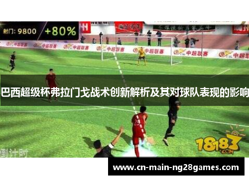 巴西超级杯弗拉门戈战术创新解析及其对球队表现的影响 巴西超级杯弗拉门戈战术创新解析及其对球队表现的影响