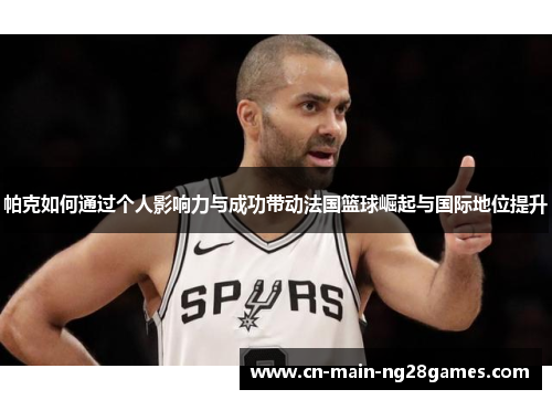 帕克如何通过个人影响力与成功带动法国篮球崛起与国际地位提升 帕克如何通过个人影响力与成功带动法国篮球崛起与国际地位提升