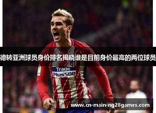 德转亚洲球员身价排名揭晓谁是目前身价最高的两位球员