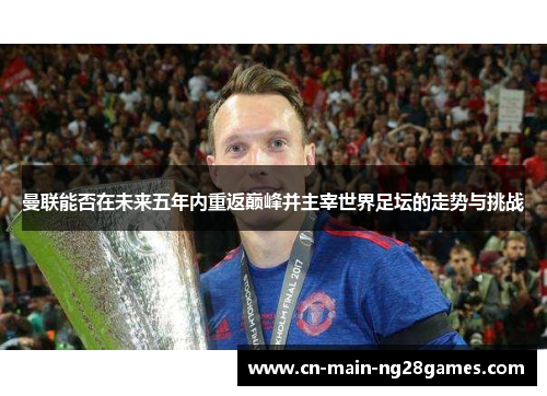 曼联能否在未来五年内重返巅峰并主宰世界足坛的走势与挑战