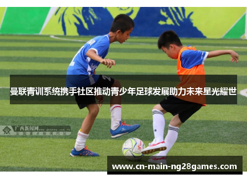 曼联青训系统携手社区推动青少年足球发展助力未来星光耀世