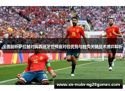 全面剖析萨拉赫对阵西班牙世预赛对位优势与胜负关键战术博弈解析