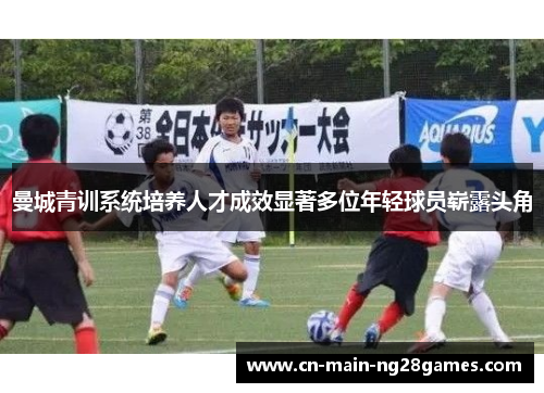 曼城青训系统培养人才成效显著多位年轻球员崭露头角 曼城青训系统培养人才成效显著多位年轻球员崭露头角