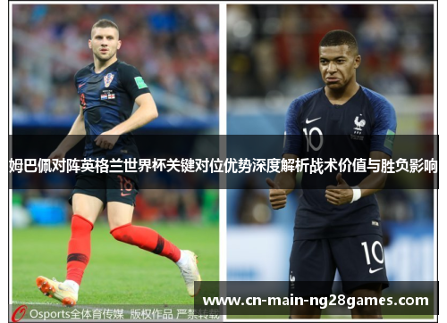 姆巴佩对阵英格兰世界杯关键对位优势深度解析战术价值与胜负影响 姆巴佩对阵英格兰世界杯关键对位优势深度解析战术价值与胜负影响