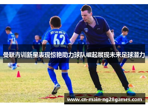 曼联青训新星表现惊艳助力球队崛起展现未来足球潜力
