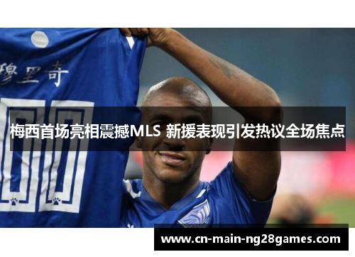 梅西首场亮相震撼MLS 新援表现引发热议全场焦点