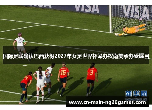 国际足联确认巴西获得2027年女足世界杯举办权南美承办受瞩目 国际足联确认巴西获得2027年女足世界杯举办权南美承办受瞩目