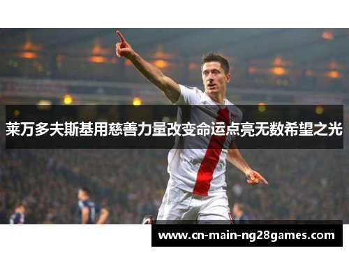 莱万多夫斯基用慈善力量改变命运点亮无数希望之光 莱万多夫斯基用慈善力量改变命运点亮无数希望之光