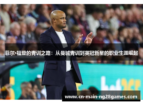 菲尔·福登的青训之路:从曼城青训到英冠新星的职业生涯崛起 菲尔·福登的青训之路:从曼城青训到英冠新星的职业生涯崛起