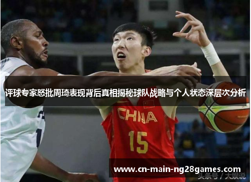 评球专家怒批周琦表现背后真相揭秘球队战略与个人状态深层次分析 评球专家怒批周琦表现背后真相揭秘球队战略与个人状态深层次分析