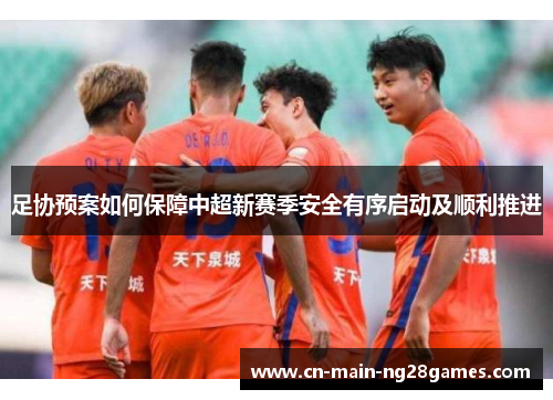 足协预案如何保障中超新赛季安全有序启动及顺利推进 足协预案如何保障中超新赛季安全有序启动及顺利推进