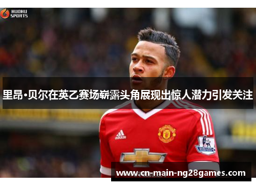 里昂·贝尔在英乙赛场崭露头角展现出惊人潜力引发关注 里昂·贝尔在英乙赛场崭露头角展现出惊人潜力引发关注