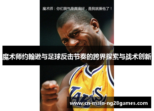 魔术师约翰逊与足球反击节奏的跨界探索与战术创新 魔术师约翰逊与足球反击节奏的跨界探索与战术创新