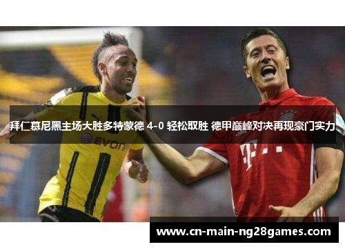 拜仁慕尼黑主场大胜多特蒙德 4-0 轻松取胜 德甲巅峰对决再现豪门实力 拜仁慕尼黑主场大胜多特蒙德 4-0 轻松取胜 德甲巅峰对决再现豪门实力