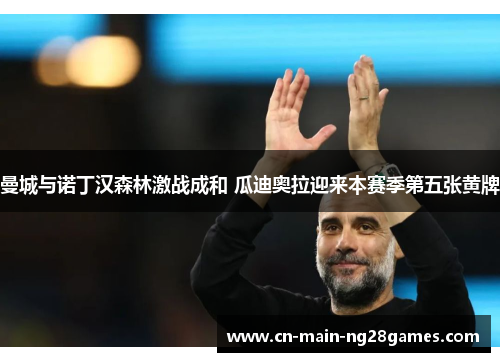 曼城与诺丁汉森林激战成和 瓜迪奥拉迎来本赛季第五张黄牌 曼城与诺丁汉森林激战成和 瓜迪奥拉迎来本赛季第五张黄牌